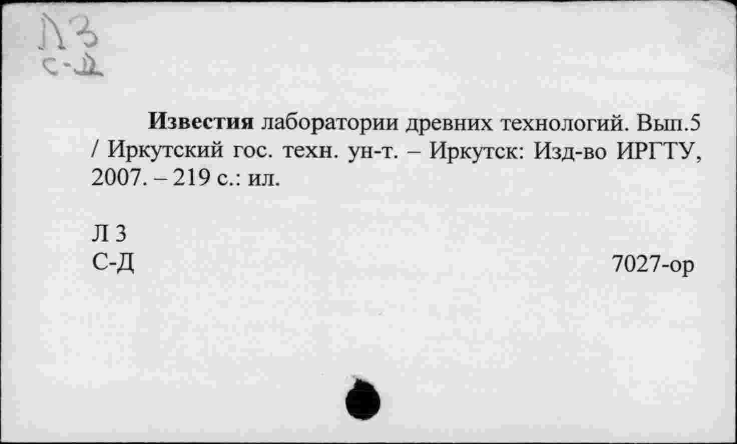 ﻿Известия лаборатории древних технологий. Вып.5 / Иркутский гос. техн. ун-т. - Иркутск: Изд-во ИРГТУ, 2007.-219 с.: ил.
Л 3 С-Д
7027-ор